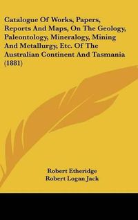 Cover image for Catalogue of Works, Papers, Reports and Maps, on the Geology, Paleontology, Mineralogy, Mining and Metallurgy, Etc. of the Australian Continent and Tasmania (1881)