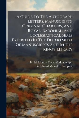 Cover image for A Guide to the Autograph Letters, Manuscripts, Original Charters, and Royal, Baronial, and Ecclesiastical Seals Exhibited in the Department of Manuscripts and in the King's Library