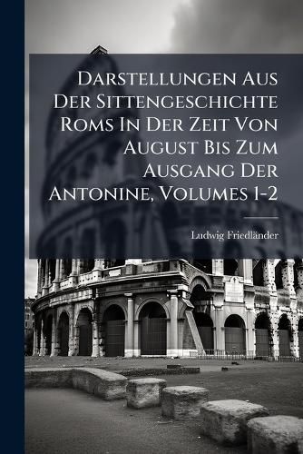Cover image for Darstellungen Aus Der Sittengeschichte ROMs in Der Zeit Von August Bis Zum Ausgang Der Antonine, Volumes 1-2...