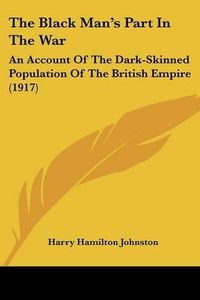 Cover image for The Black Man's Part in the War: An Account of the Dark-Skinned Population of the British Empire (1917)