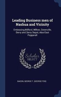 Cover image for Leading Business Men of Nashua and Vicinity: Embracing Milford, Wilton, Greenville, Derry and Derry Depot, Also East Pepperell