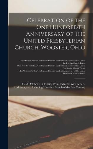 Cover image for Celebration of the One Hundredth Anniversary of The United Presbyterian Church, Wooster, Ohio: Held October 21st to 23d, 1917, Inclusive, With Letters, Addresses, Etc., Including Historical Sketch of the Past Century