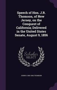 Cover image for Speech of Hon. J.R. Thomson, of New Jersey, on the Conquest of California; Delivered in the United States Senate, August 9, 1856