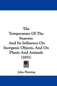 Cover image for The Temperature Of The Seasons: And Its Influence On Inorganic Objects, And On Plants And Animals (1851)