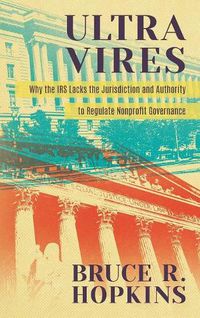 Cover image for Ultra Vires: Why the IRS Lacks the Jurisdiction and Authority to Regulate Nonprofit Governance