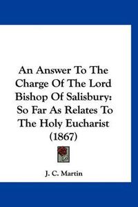 Cover image for An Answer to the Charge of the Lord Bishop of Salisbury: So Far as Relates to the Holy Eucharist (1867)