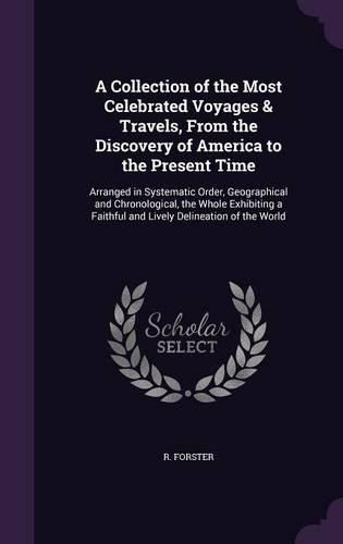 Cover image for A Collection of the Most Celebrated Voyages & Travels, from the Discovery of America to the Present Time: Arranged in Systematic Order, Geographical and Chronological, the Whole Exhibiting a Faithful and Lively Delineation of the World