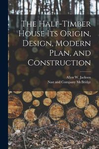 Cover image for The Half-Timber House its Origin, Design, Modern Plan, and Construction