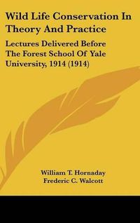 Cover image for Wild Life Conservation in Theory and Practice: Lectures Delivered Before the Forest School of Yale University, 1914 (1914)