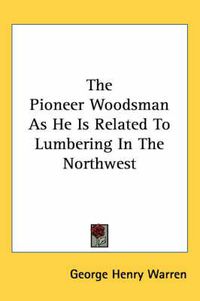 Cover image for The Pioneer Woodsman as He Is Related to Lumbering in the Northwest