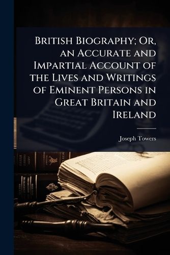 Cover image for British Biography; Or, an Accurate and Impartial Account of the Lives and Writings of Eminent Persons in Great Britain and Ireland