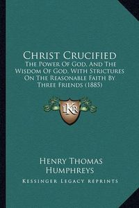 Cover image for Christ Crucified: The Power of God, and the Wisdom of God, with Strictures on the Reasonable Faith by Three Friends (1885)