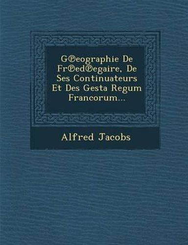 Cover image for G Eographie de Fr Ed Egaire, de Ses Continuateurs Et Des Gesta Regum Francorum...