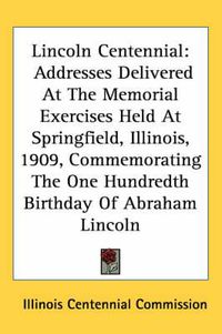 Cover image for Lincoln Centennial: Addresses Delivered at the Memorial Exercises Held at Springfield, Illinois, 1909, Commemorating the One Hundredth Birthday of Abraham Lincoln