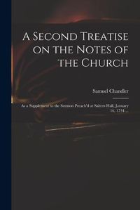 Cover image for A Second Treatise on the Notes of the Church: as a Supplement to the Sermon Preach'd at Salters Hall, January 16, 1734 ...