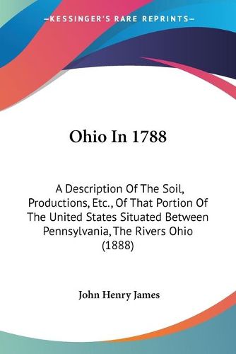 Cover image for Ohio in 1788: A Description of the Soil, Productions, Etc., of That Portion of the United States Situated Between Pennsylvania, the Rivers Ohio (1888)