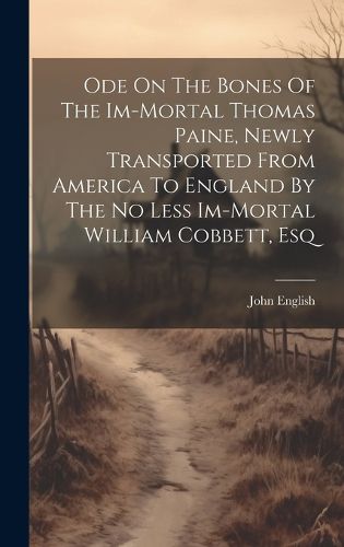 Ode On The Bones Of The Im-mortal Thomas Paine, Newly Transported From America To England By The No Less Im-mortal William Cobbett, Esq