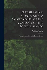 Cover image for British Fauna, Containing a Compendium of the Zoology of the British Islands: Arranged According to the Linnean System