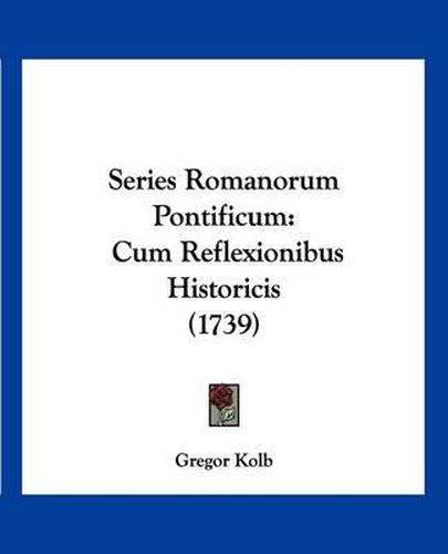 Cover image for Series Romanorum Pontificum: Cum Reflexionibus Historicis (1739)