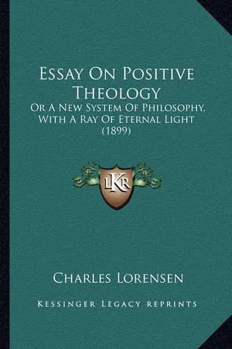 Cover image for Essay on Positive Theology: Or a New System of Philosophy, with a Ray of Eternal Light (1899)