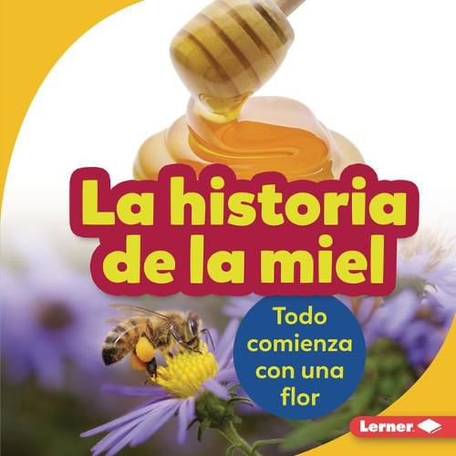 Cover image for La Historia de la Miel (the Story of Honey): Todo Comienza Con Una Flor (It Starts with a Flower)