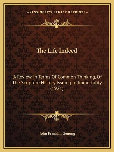 The Life Indeed the Life Indeed: A Review, in Terms of Common Thinking, of the Scripture Hista Review, in Terms of Common Thinking, of the Scripture History Issuing in Immortality (1921) Ory Issuing in Immortality (1921)