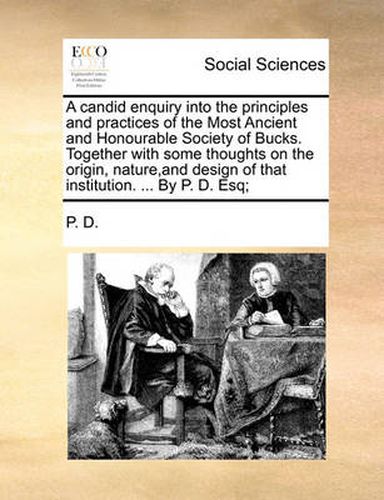 Cover image for A Candid Enquiry Into the Principles and Practices of the Most Ancient and Honourable Society of Bucks. Together with Some Thoughts on the Origin, Nature, and Design of That Institution. ... by P. D. Esq;