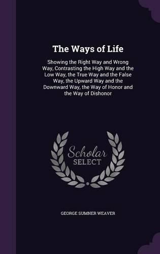 Cover image for The Ways of Life: Showing the Right Way and Wrong Way, Contrasting the High Way and the Low Way, the True Way and the False Way, the Upward Way and the Downward Way, the Way of Honor and the Way of Dishonor