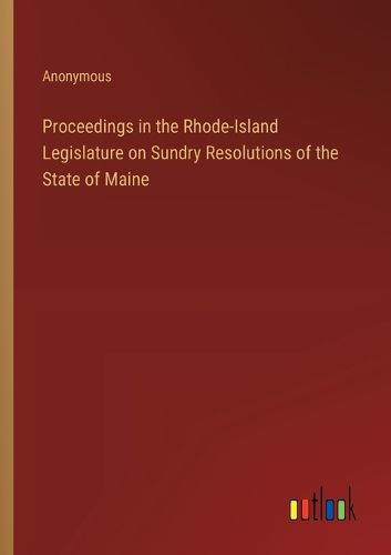 Proceedings in the Rhode-Island Legislature on Sundry Resolutions of the State of Maine