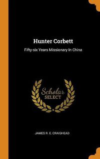 Cover image for Hunter Corbett: Fifty-Six Years Missionary in China
