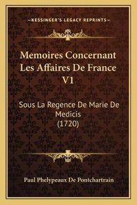 Cover image for Memoires Concernant Les Affaires de France V1: Sous La Regence de Marie de Medicis (1720)