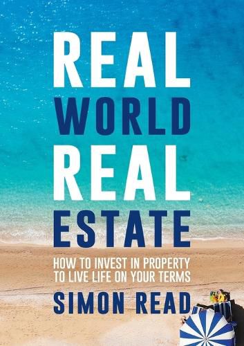 Real World Real Estate: How to Invest in Property to Live Life on Your Terms