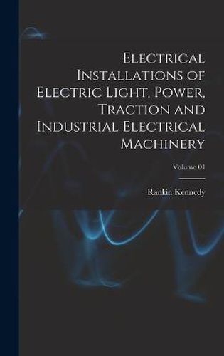 Cover image for Electrical Installations of Electric Light, Power, Traction and Industrial Electrical Machinery; Volume 01