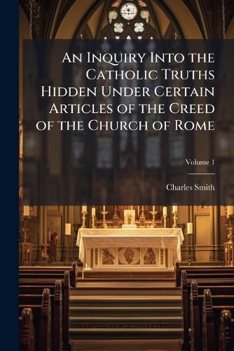 Cover image for An Inquiry Into the Catholic Truths Hidden Under Certain Articles of the Creed of the Church of Rome, Volume 1