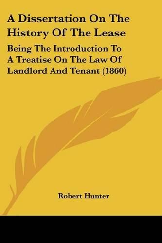 Cover image for A Dissertation on the History of the Lease: Being the Introduction to a Treatise on the Law of Landlord and Tenant (1860)