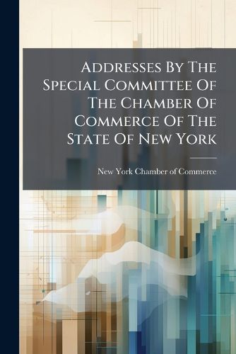 Cover image for Addresses by the Special Committee of the Chamber of Commerce of the State of New York