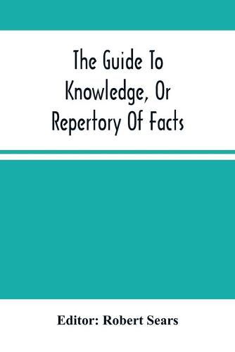 Cover image for The Guide To Knowledge, Or Repertory Of Facts: Forming A Complete Library Of Entertaining Information, In The Several Departments Of Science, Literature, And Art