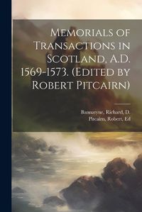 Cover image for Memorials of Transactions in Scotland, A.D. 1569-1573. (Edited by Robert Pitcairn)