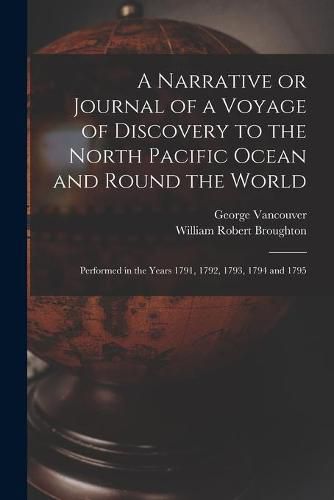 A Narrative or Journal of a Voyage of Discovery to the North Pacific Ocean and Round the World [microform]: Performed in the Years 1791, 1792, 1793, 1794 and 1795