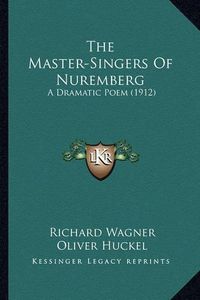 Cover image for The Master-Singers of Nuremberg: A Dramatic Poem (1912)