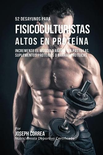 52 Recetas de Desayuno Altas en Proteinas para Fisicoculturismo: Incremente Musculos Rapidamente sin Pastillas, Suplementos o Barras Proteicas