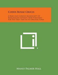 Cover image for Codex Rosae Crucis: A Rare and Curious Manuscript of Rosicrucian Interest, Now Published for the First Time in Its Original Form