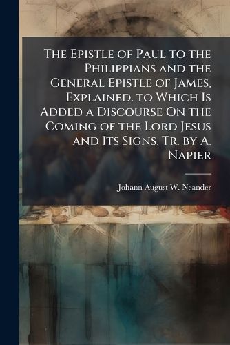 Cover image for The Epistle of Paul to the Philippians and the General Epistle of James, Explained. to Which Is Added a Discourse On the Coming of the Lord Jesus and Its Signs. Tr. by A. Napier