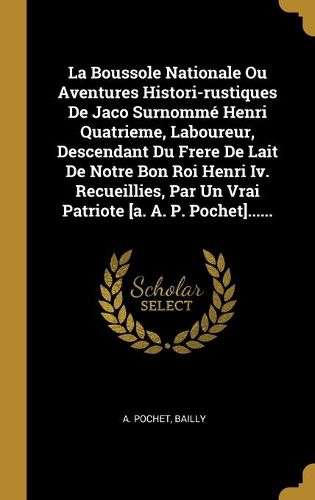 La Boussole Nationale Ou Aventures Histori-rustiques De Jaco Surnomme Henri Quatrieme, Laboureur, Descendant Du Frere De Lait De Notre Bon Roi Henri Iv. Recueillies, Par Un Vrai Patriote [a. A. P. Pochet]......