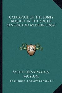 Cover image for Catalogue of the Jones Bequest in the South Kensington Museum (1882)