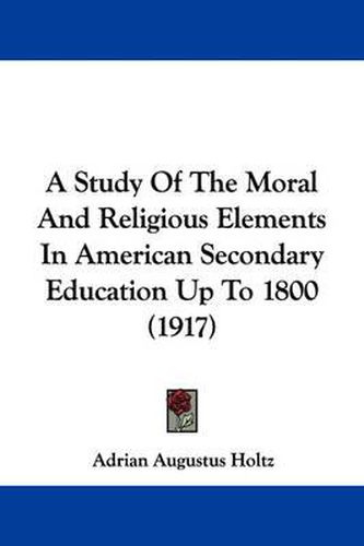 Cover image for A Study of the Moral and Religious Elements in American Secondary Education Up to 1800 (1917)