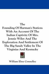 Cover image for The Founding of Harman's Station: With an Account of the Indian Captivity of Mrs. Jennie Wiley and the Exploration and Settlement of the Big Sandy Valley in the Virginias and Kentucky