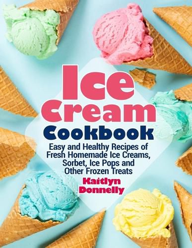 Cover image for Ice Cream Cookbook: Easy and Healthy Recipes of Fresh Homemade Ice Creams, Sorbet, Ice Pops and Other Frozen Treats
