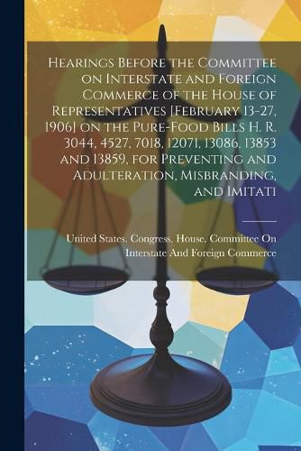 Cover image for Hearings Before the Committee on Interstate and Foreign Commerce of the House of Representatives [February 13-27, 1906] on the Pure-food Bills H. R. 3044, 4527, 7018, 12071, 13086, 13853 and 13859, for Preventing and Adulteration, Misbranding, and Imitati