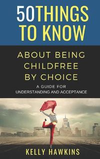 Cover image for 50 Things to Know About Being Childfree by Choice: A Guide for Understanding and Acceptance